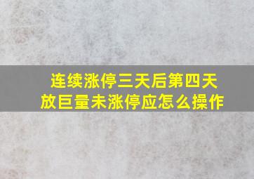 连续涨停三天后第四天放巨量未涨停应怎么操作