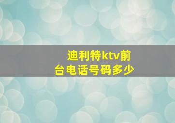 迪利特ktv前台电话号码多少