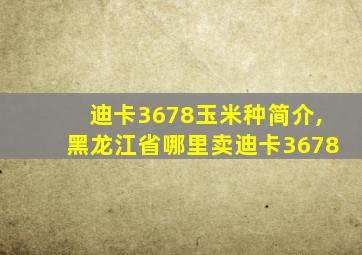 迪卡3678玉米种简介,黑龙江省哪里卖迪卡3678