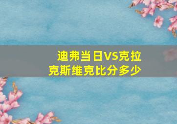 迪弗当日VS克拉克斯维克比分多少