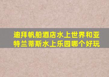 迪拜帆船酒店水上世界和亚特兰蒂斯水上乐园哪个好玩