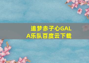 追梦赤子心GALA乐队百度云下载