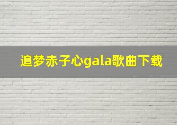 追梦赤子心gala歌曲下载