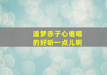 追梦赤子心谁唱的好听一点儿啊