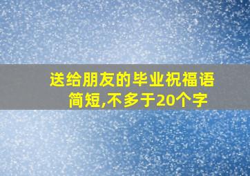 送给朋友的毕业祝福语简短,不多于20个字