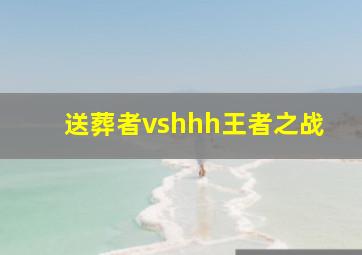 送葬者vshhh王者之战