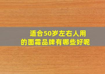 适合50岁左右人用的面霜品牌有哪些好呢