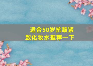 适合50岁抗皱紧致化妆水推荐一下