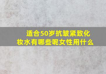 适合50岁抗皱紧致化妆水有哪些呢女性用什么