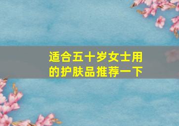 适合五十岁女士用的护肤品推荐一下