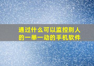 通过什么可以监控别人的一举一动的手机软件