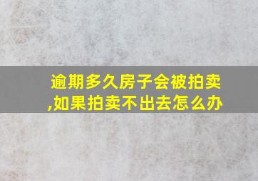 逾期多久房子会被拍卖,如果拍卖不出去怎么办