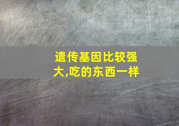 遗传基因比较强大,吃的东西一样