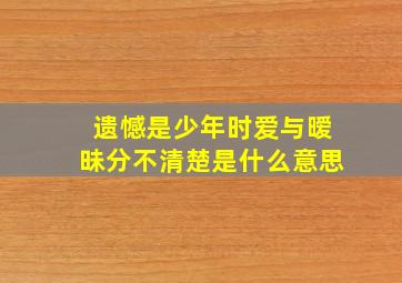 遗憾是少年时爱与暧昧分不清楚是什么意思