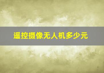 遥控摄像无人机多少元