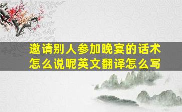 邀请别人参加晚宴的话术怎么说呢英文翻译怎么写