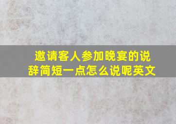 邀请客人参加晚宴的说辞简短一点怎么说呢英文