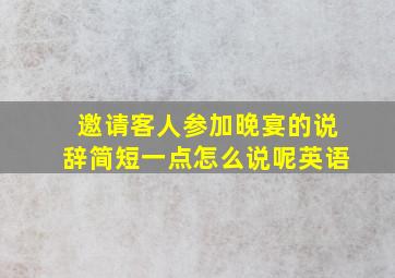 邀请客人参加晚宴的说辞简短一点怎么说呢英语