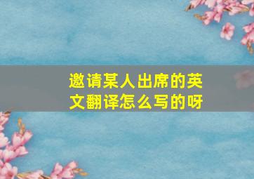 邀请某人出席的英文翻译怎么写的呀