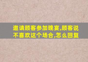 邀请顾客参加晚宴,顾客说不喜欢这个场合,怎么回复