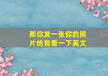 那你发一张你的照片给我看一下英文