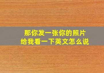 那你发一张你的照片给我看一下英文怎么说