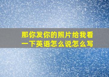 那你发你的照片给我看一下英语怎么说怎么写