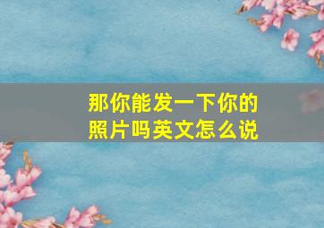 那你能发一下你的照片吗英文怎么说