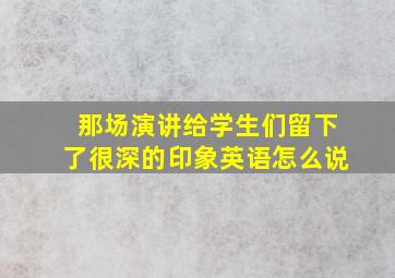 那场演讲给学生们留下了很深的印象英语怎么说