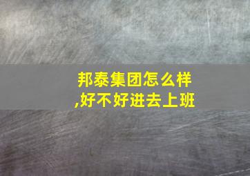 邦泰集团怎么样,好不好进去上班