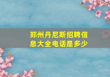 郑州丹尼斯招聘信息大全电话是多少