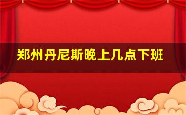 郑州丹尼斯晚上几点下班