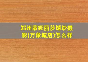 郑州蒙娜丽莎婚纱摄影(万象城店)怎么样