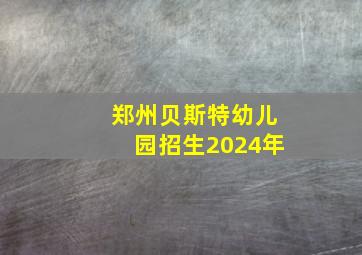 郑州贝斯特幼儿园招生2024年