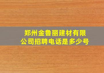 郑州金鲁丽建材有限公司招聘电话是多少号