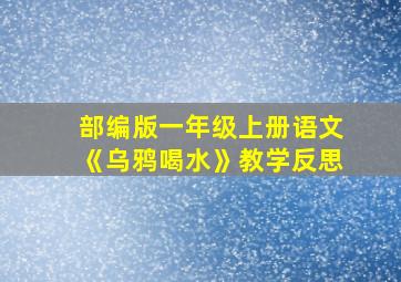 部编版一年级上册语文《乌鸦喝水》教学反思