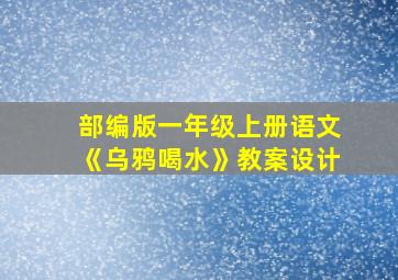 部编版一年级上册语文《乌鸦喝水》教案设计