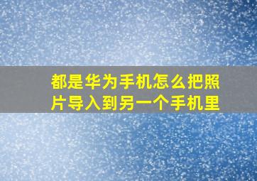 都是华为手机怎么把照片导入到另一个手机里