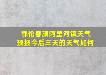 鄂伦春旗阿里河镇天气预报今后三天的天气如何