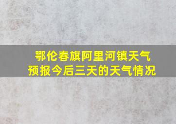 鄂伦春旗阿里河镇天气预报今后三天的天气情况