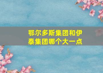 鄂尔多斯集团和伊泰集团哪个大一点