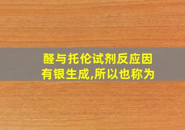 醛与托伦试剂反应因有银生成,所以也称为