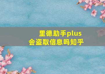 里德助手plus会盗取信息吗知乎