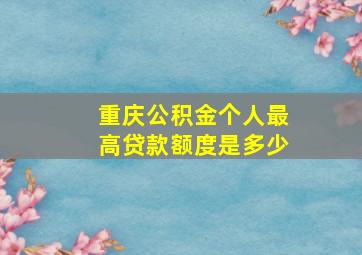 重庆公积金个人最高贷款额度是多少