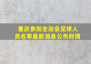 重庆参加全运会足球人员名单最新消息公布时间