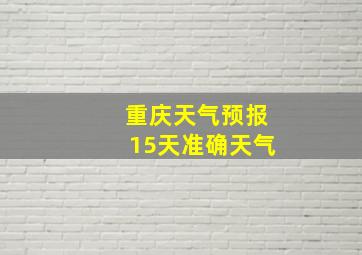 重庆天气预报15天准确天气