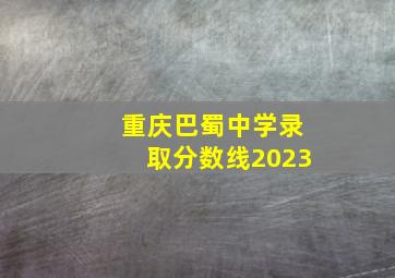 重庆巴蜀中学录取分数线2023