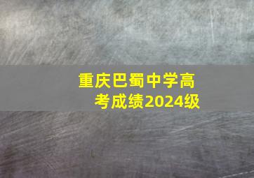 重庆巴蜀中学高考成绩2024级