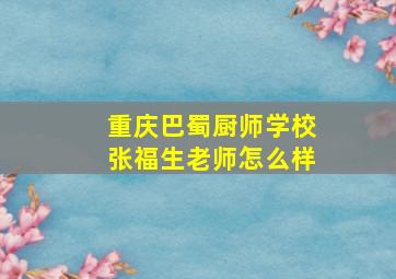 重庆巴蜀厨师学校张福生老师怎么样