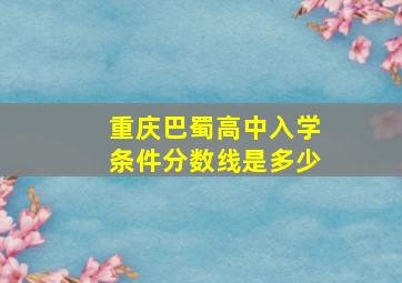 重庆巴蜀高中入学条件分数线是多少